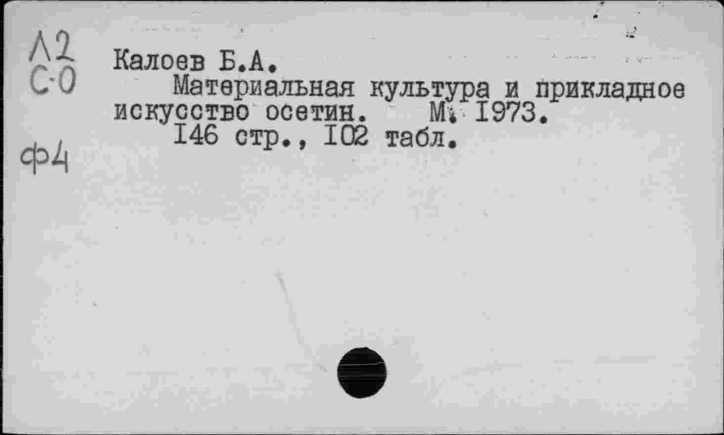 ﻿Калоев Б.А.
Материальная культура и прикладное искусство осетин. Мі 1973.
146 стр., 102 табл.